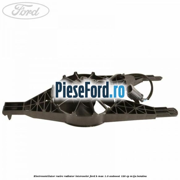 Electroventilator racire, radiator intercooler Ford B-Max 1.0 EcoBoost 120 cp M1JA benzina