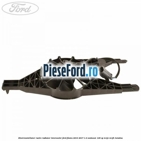 Electroventilator racire, radiator intercooler Ford Fiesta 2013-2017 1.0 EcoBoost 125 cp M1JE, M1JH benzina