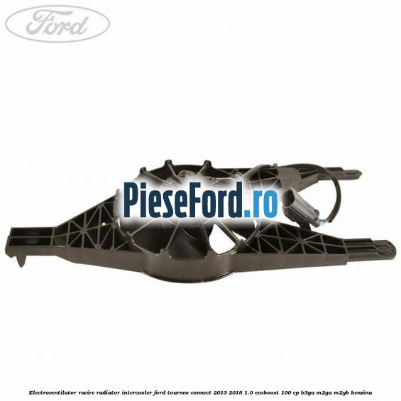 Electroventilator racire, radiator intercooler Ford Tourneo Connect 2013-2018 1.0 EcoBoost 100 cp B3GA, M2GA, M2GB benzina
