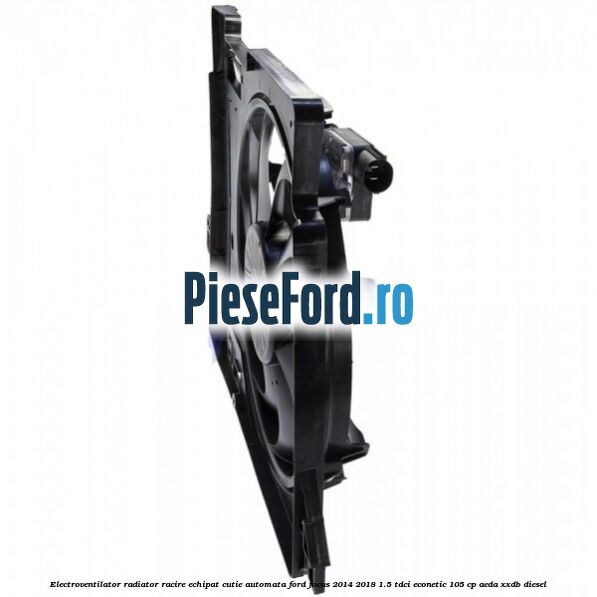 Electroventilator radiator racire echipat cutie automata Ford Focus 2014-2018 1.5 TDCi ECOnetic 105 cp AEDA, XXDB diesel