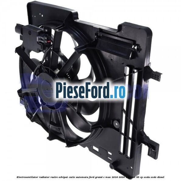 Electroventilator radiator racire echipat cutie automata Ford Grand C-Max 2016-2020 1.5 TDCi 95 cp XXDA, XXDC diesel