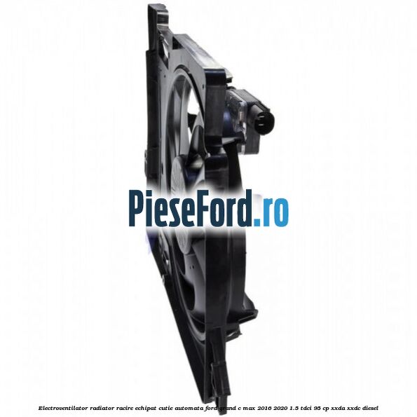 Electroventilator radiator racire echipat cutie automata Ford Grand C-Max 2016-2020 1.5 TDCi 95 cp XXDA, XXDC diesel
