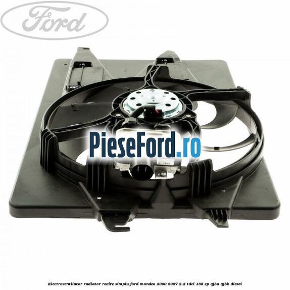 Electroventilator radiator racire, simplu Ford Mondeo 2000-2007 2.2 TDCi 155 cp QJBA, QJBB diesel
