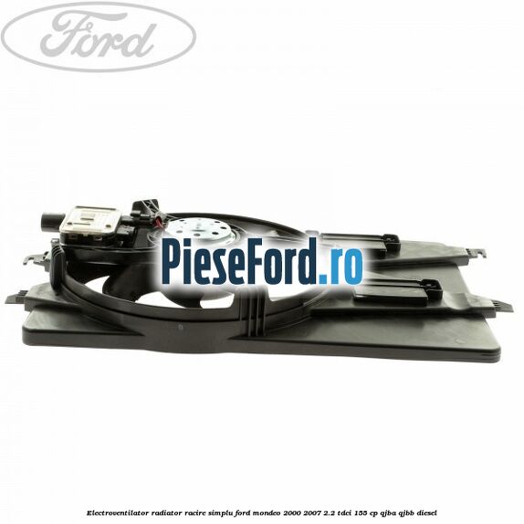 Electroventilator radiator racire, simplu Ford Mondeo 2000-2007 2.2 TDCi 155 cp QJBA, QJBB diesel