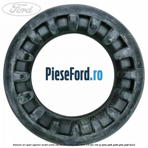 Element arc spate superior model combi sau SUV Ford Focus 2008-2011 1.6 TDCi 109 cp Element arc spate superior model combi sau SUV Ford Focus 2008-2011 1.6 TDCi 109 cp G8DA, G8DB, G8DD, G8DE, G8DF diesel