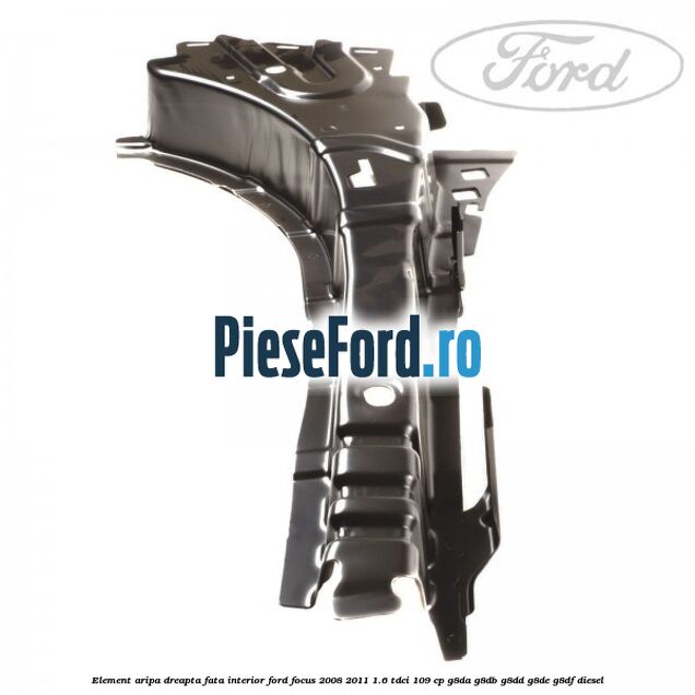 Element aripa dreapta fata interior Ford Focus 2008-2011 1.6 TDCi 109 cp G8DA, G8DB, G8DD, G8DE, G8DF diesel