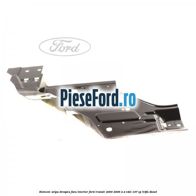 Element aripa dreapta fata interior Ford Transit 2000-2006 2.4 TDCi 137 cp H9FA diesel