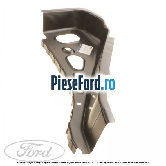 Element aripa dreapta spate interior carenaj Ford Focus 2004-2007 1.6 100 cp HWDA, HWDB, SHDA, SHDB, SHDC benzina