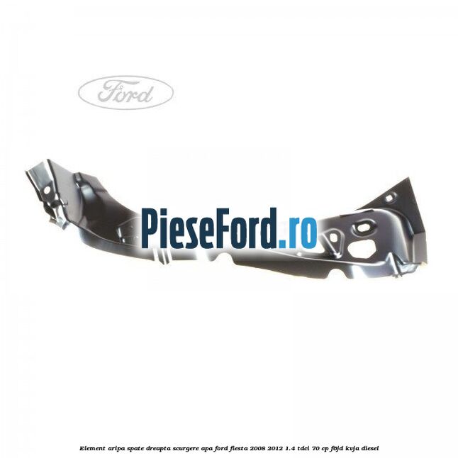 Element aripa spate dreapta scurgere apa Ford Fiesta 2008-2012 1.4 TDCi 70 cp F6JD, KVJA diesel