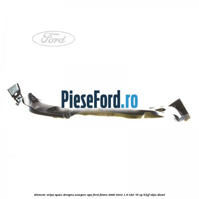 Element aripa spate dreapta scurgere apa Ford Fiesta 2008-2012 1.6 TDCi 75 cp HHJF, UBJA diesel