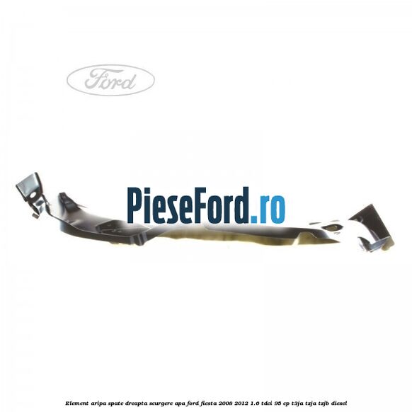 Element aripa spate dreapta scurgere apa Ford Fiesta 2008-2012 1.6 TDCi 95 cp T3JA, TZJA, TZJB diesel
