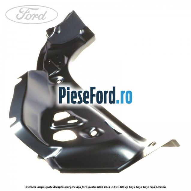 Element aripa spate dreapta scurgere apa Ford Fiesta 2008-2012 1.6 Ti 120 cp Element aripa spate dreapta scurgere apa Ford Fiesta 2008-2012 1.6 Ti 120 cp HXJA, HXJB, HXJE, RVJA benzina