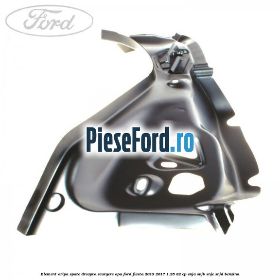 Element aripa spate dreapta scurgere apa Ford Fiesta 2013-2017 1.25 82 cp SNJA, SNJB, SNJC, SNJD benzina