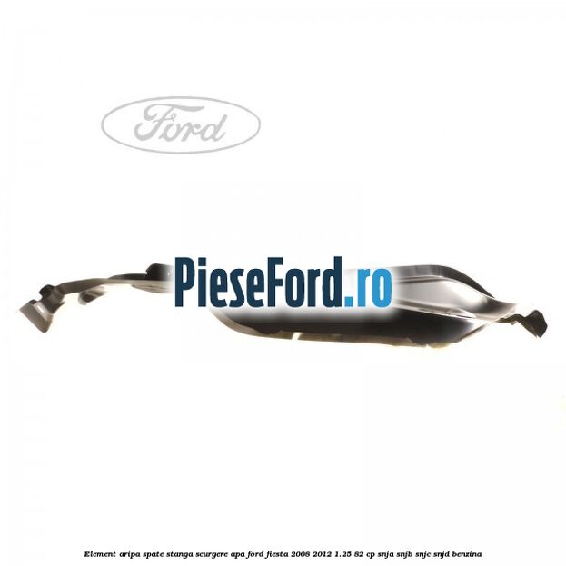 Element aripa spate stanga scurgere apa Ford Fiesta 2008-2012 1.25 82 cp SNJA, SNJB, SNJC, SNJD benzina