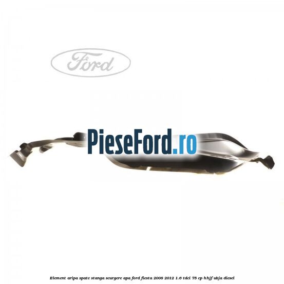 Element aripa spate stanga scurgere apa Ford Fiesta 2008-2012 1.6 TDCi 75 cp HHJF, UBJA diesel