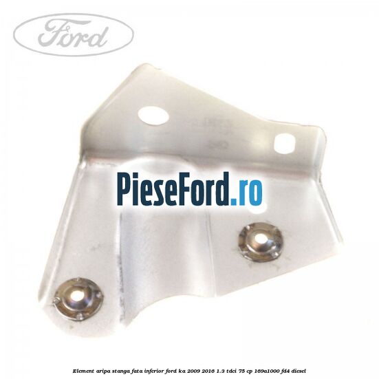 Element aripa stanga fata, inferior Ford Ka 2009-2016 1.3 TDCi 75 cp 169A1000, FD4 diesel