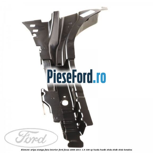 Element aripa stanga fata interior Ford Focus 2008-2011 1.6 100 cp HWDA, HWDB, SHDA, SHDB, SHDC benzina