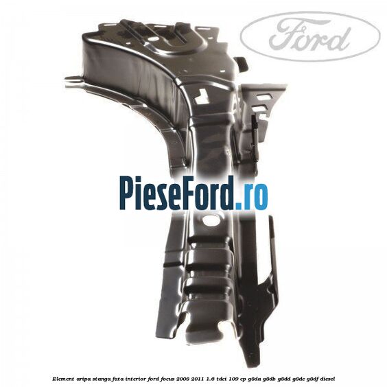 Element aripa stanga fata interior Ford Focus 2008-2011 1.6 TDCi 109 cp G8DA, G8DB, G8DD, G8DE, G8DF diesel