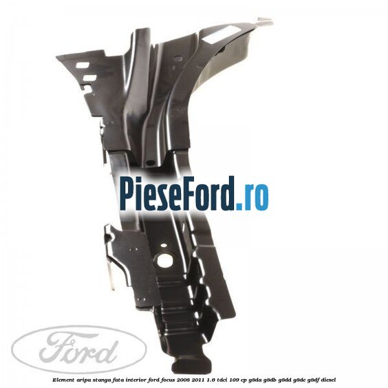 Element aripa stanga fata interior Ford Focus 2008-2011 1.6 TDCi 109 cp G8DA, G8DB, G8DD, G8DE, G8DF diesel