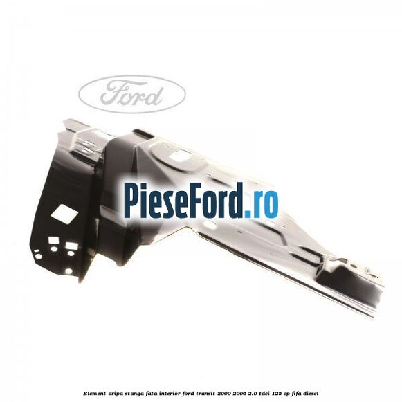 Element aripa stanga fata interior Ford Transit 2000-2006 2.0 TDCi 125 cp FIFA diesel