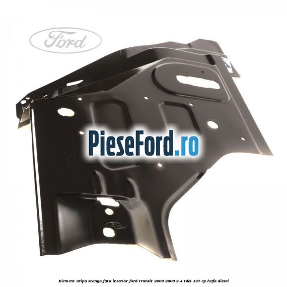Element aripa stanga fata interior Ford Transit 2000-2006 2.4 TDCi 137 cp H9FA diesel