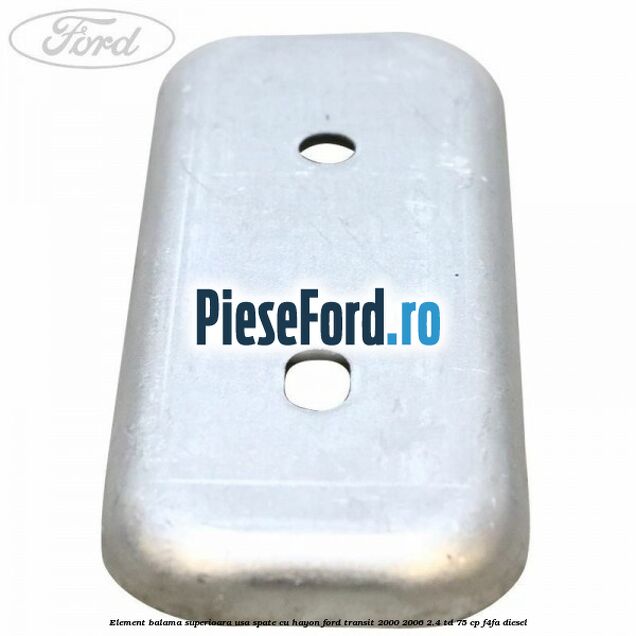 Element balama superioara usa spate cu hayon Ford Transit 2000-2006 2.4 TD 75 cp Element balama superioara usa spate cu hayon Ford Transit 2000-2006 2.4 TD 75 cp F4FA diesel