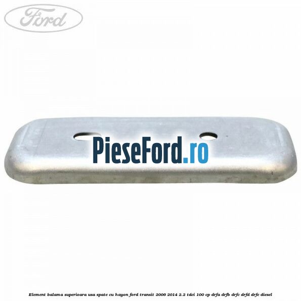 Element balama superioara usa spate cu hayon Ford Transit 2006-2014 2.2 TDCi 100 cp Element balama superioara usa spate cu hayon Ford Transit 2006-2014 2.2 TDCi 100 cp DRFA, DRFB, DRFC, DRFD, DRFE diesel