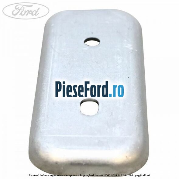 Element balama superioara usa spate cu hayon Ford Transit 2006-2014 2.2 TDCi 110 cp QVFA diesel