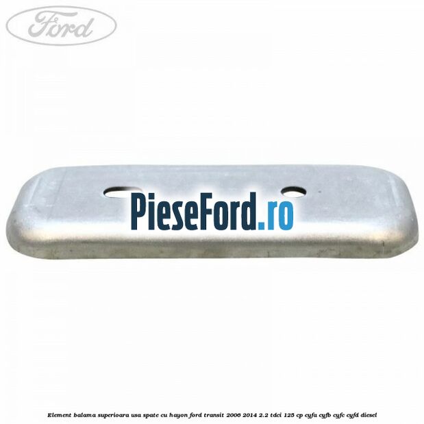 Element balama superioara usa spate cu hayon Ford Transit 2006-2014 2.2 TDCi 125 cp Element balama superioara usa spate cu hayon Ford Transit 2006-2014 2.2 TDCi 125 cp CYFA, CYFB, CYFC, CYFD diesel