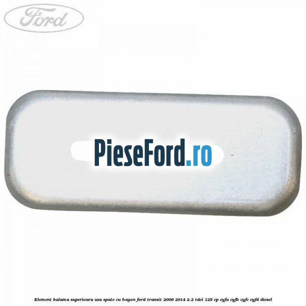 Element balama superioara usa spate cu hayon Ford Transit 2006-2014 2.2 TDCi 125 cp Element balama superioara usa spate cu hayon Ford Transit 2006-2014 2.2 TDCi 125 cp CYFA, CYFB, CYFC, CYFD diesel