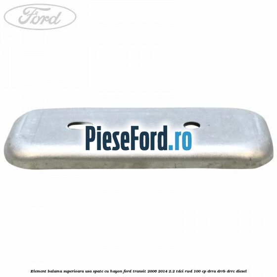 Element balama superioara usa spate cu hayon Ford Transit 2006-2014 2.2 TDCi RWD 100 cp DRRA, DRRB, DRRC diesel