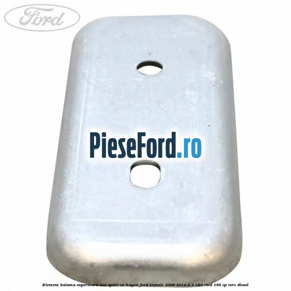 Element balama superioara usa spate cu hayon Ford Transit 2006-2014 2.2 TDCi RWD 155 cp CVRC diesel