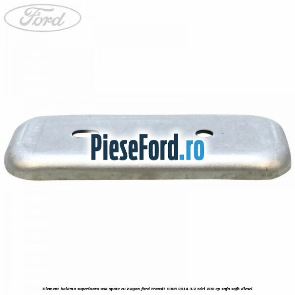 Element balama superioara usa spate cu hayon Ford Transit 2006-2014 3.2 TDCi 200 cp SAFA, SAFB diesel