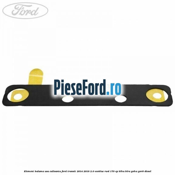 Element balama usa culisanta Ford Transit 2014-2018 2.0 EcoBlue RWD 170 cp Element balama usa culisanta Ford Transit 2014-2018 2.0 EcoBlue RWD 170 cp BLHA, BLRA, YNHA, YNR6 diesel