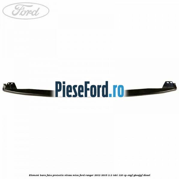 Element bara fata protectie viteza mica Ford Ranger 2012-2015 2.2 TDCi 120 cp ENPF, GBVAJPF diesel