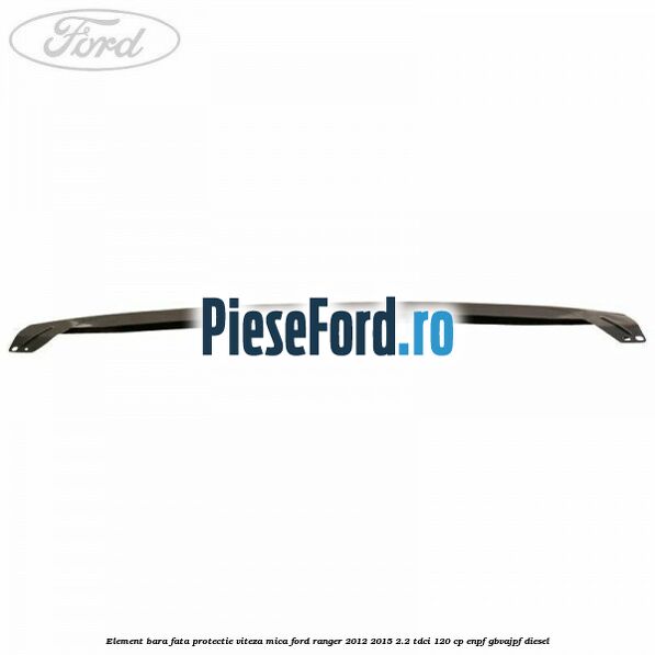 Element bara fata protectie viteza mica Ford Ranger 2012-2015 2.2 TDCi 120 cp ENPF, GBVAJPF diesel