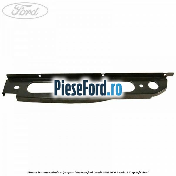 Element bratara verticala aripa spate interioara Ford Transit 2000-2006 2.4 TDE  125 cp DOFA diesel