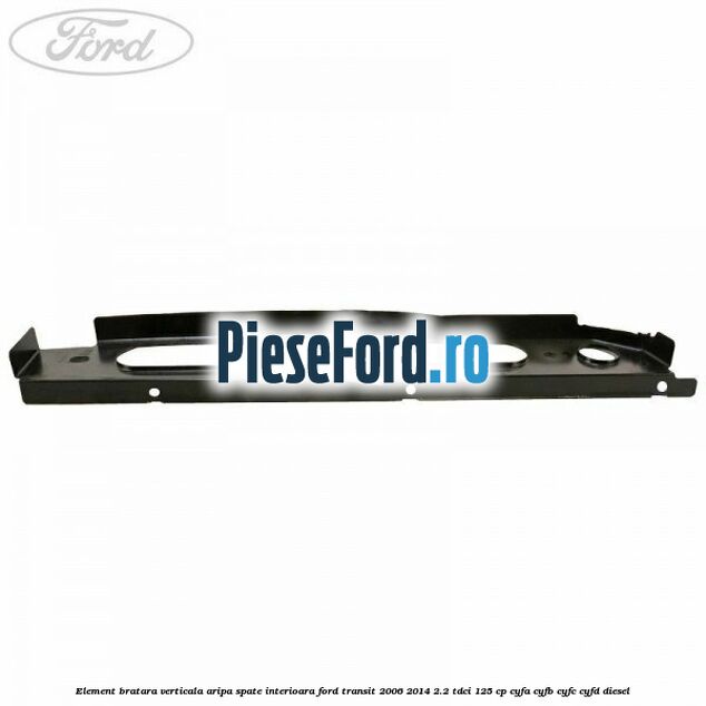 Element bratara verticala aripa spate interioara Ford Transit 2006-2014 2.2 TDCi 125 cp CYFA, CYFB, CYFC, CYFD diesel