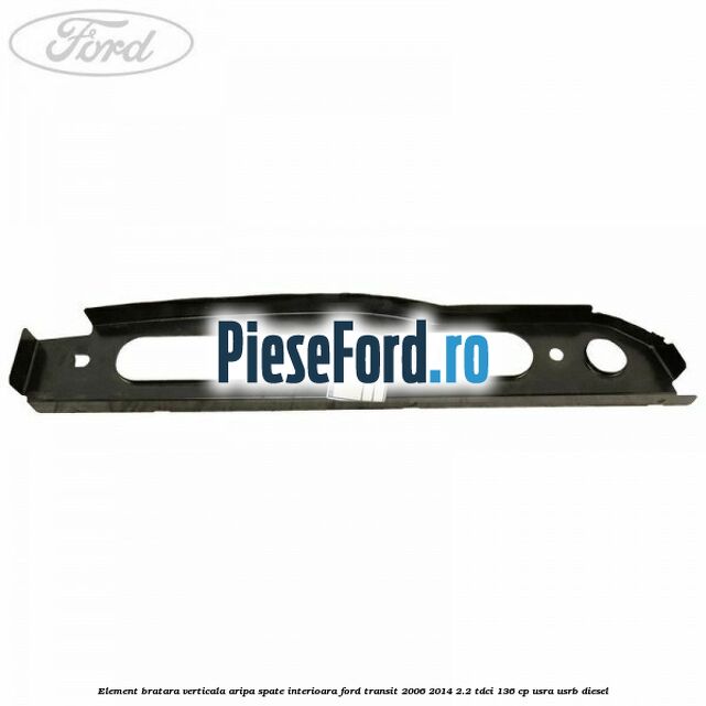Element bratara verticala aripa spate interioara Ford Transit 2006-2014 2.2 TDCi 136 cp USRA, USRB diesel
