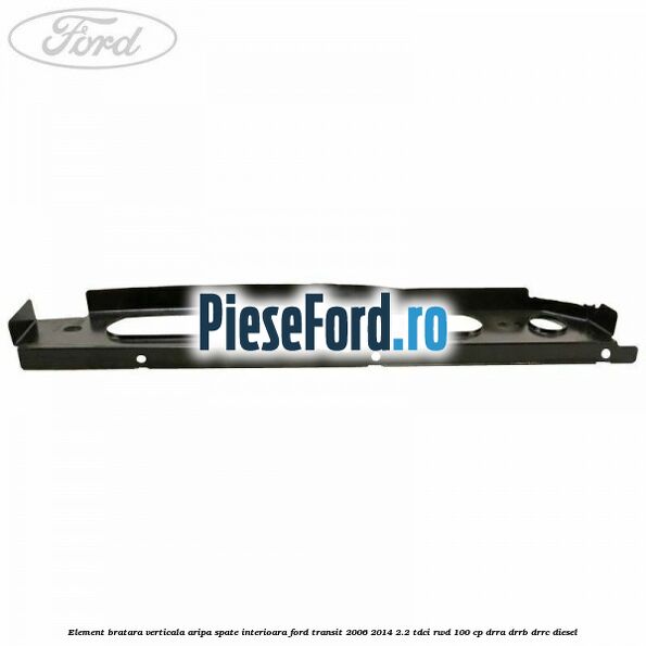 Element bratara verticala aripa spate interioara Ford Transit 2006-2014 2.2 TDCi RWD 100 cp DRRA, DRRB, DRRC diesel
