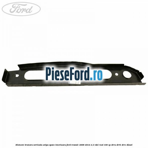 Element bratara verticala aripa spate interioara Ford Transit 2006-2014 2.2 TDCi RWD 100 cp DRRA, DRRB, DRRC diesel