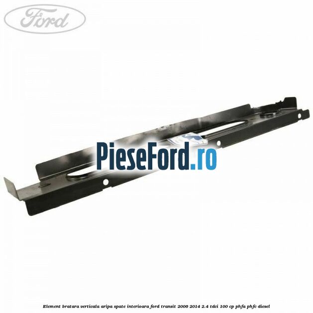 Element bratara verticala aripa spate interioara Ford Transit 2006-2014 2.4 TDCi 100 cp PHFA, PHFC diesel