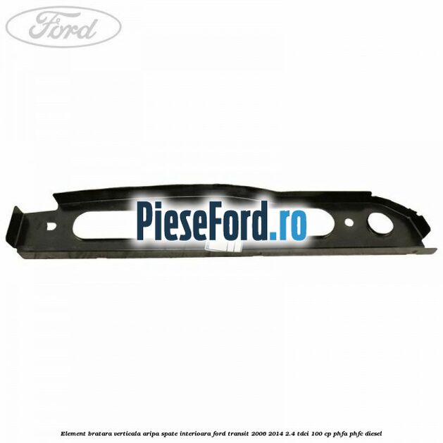 Element bratara verticala aripa spate interioara Ford Transit 2006-2014 2.4 TDCi 100 cp PHFA, PHFC diesel