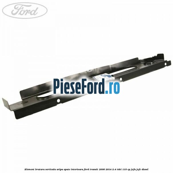 Element bratara verticala aripa spate interioara Ford Transit 2006-2014 2.4 TDCi 115 cp JXFA, JXFC diesel