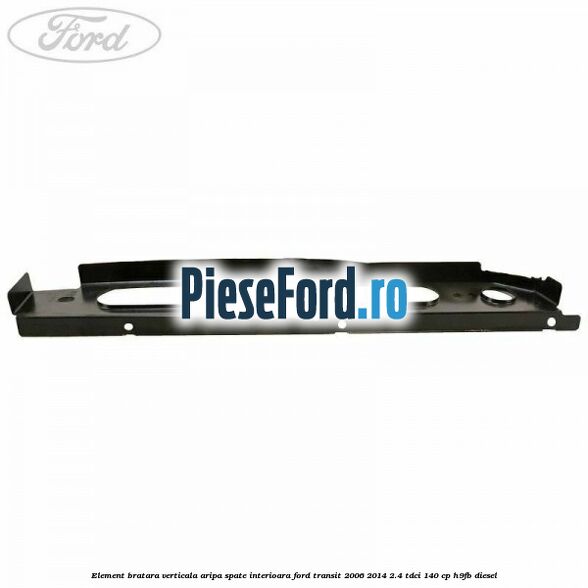 Element bratara verticala aripa spate interioara Ford Transit 2006-2014 2.4 TDCi 140 cp H9FB diesel