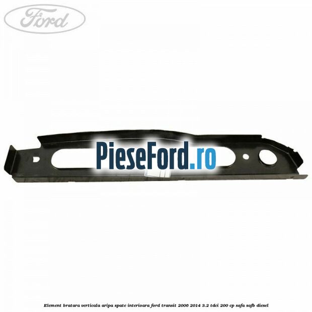 Element bratara verticala aripa spate interioara Ford Transit 2006-2014 3.2 TDCi 200 cp SAFA, SAFB diesel