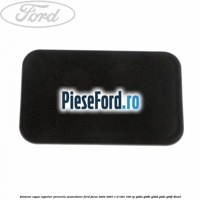 Element capac superior protectie acumulator Ford Focus 2004-2007 1.6 TDCi 109 cp Element capac superior protectie acumulator Ford Focus 2004-2007 1.6 TDCi 109 cp G8DA, G8DB, G8DD, G8DE, G8DF diesel