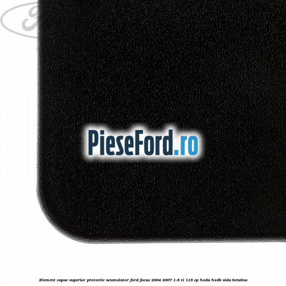 Element capac superior protectie acumulator Ford Focus 2004-2007 1.6 Ti 115 cp Element capac superior protectie acumulator Ford Focus 2004-2007 1.6 Ti 115 cp HXDA, HXDB, SIDA benzina
