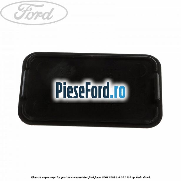 Element capac superior protectie acumulator Ford Focus 2004-2007 1.8 TDCi 115 cp Element capac superior protectie acumulator Ford Focus 2004-2007 1.8 TDCi 115 cp KKDA diesel