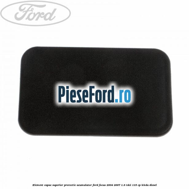 Element capac superior protectie acumulator Ford Focus 2004-2007 1.8 TDCi 115 cp Element capac superior protectie acumulator Ford Focus 2004-2007 1.8 TDCi 115 cp KKDA diesel